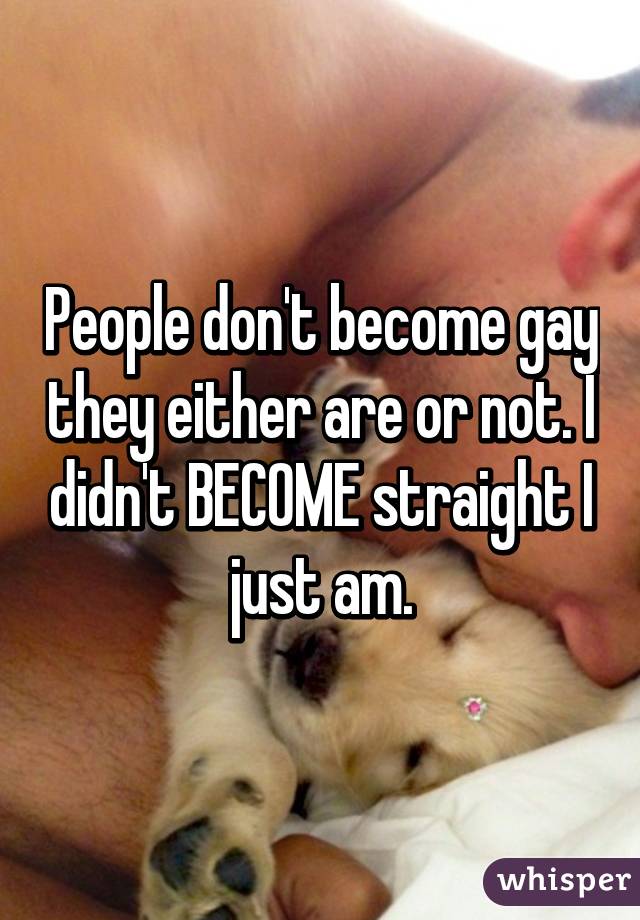 People don't become gay they either are or not. I didn't BECOME straight I just am.