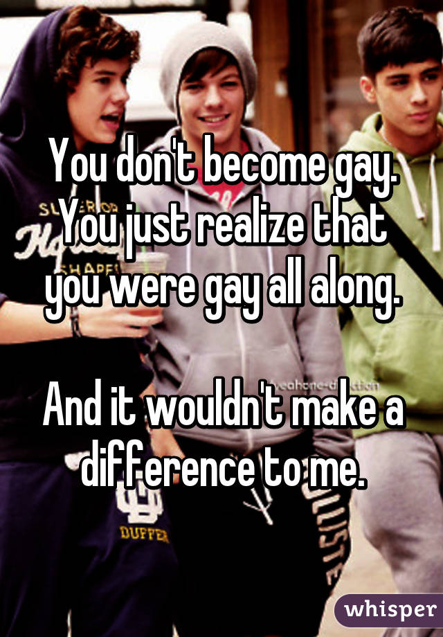 You don't become gay. You just realize that you were gay all along.

And it wouldn't make a difference to me.