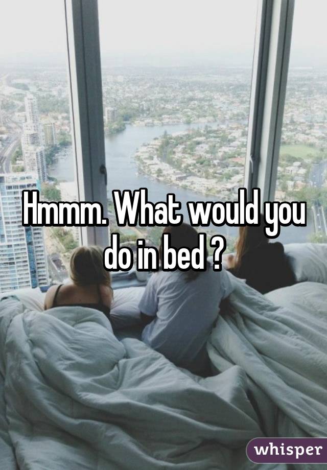 Hmmm. What would you do in bed 😋