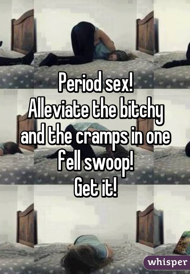 Period sex!
Alleviate the bitchy and the cramps in one fell swoop!
Get it!