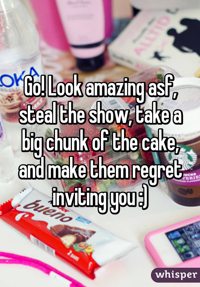 Go! Look amazing asf, steal the show, take a big chunk of the cake, and make them regret inviting you :)