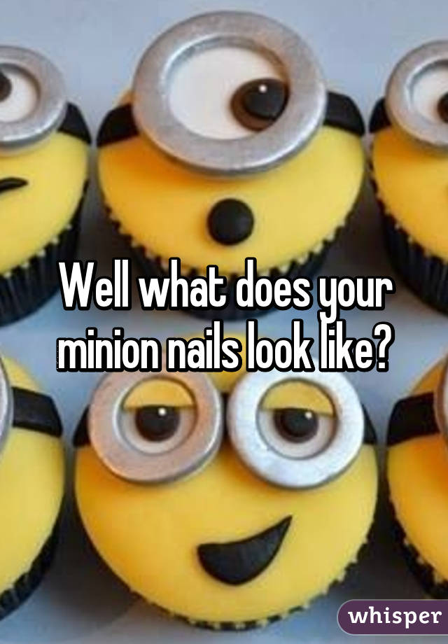 Well what does your minion nails look like?