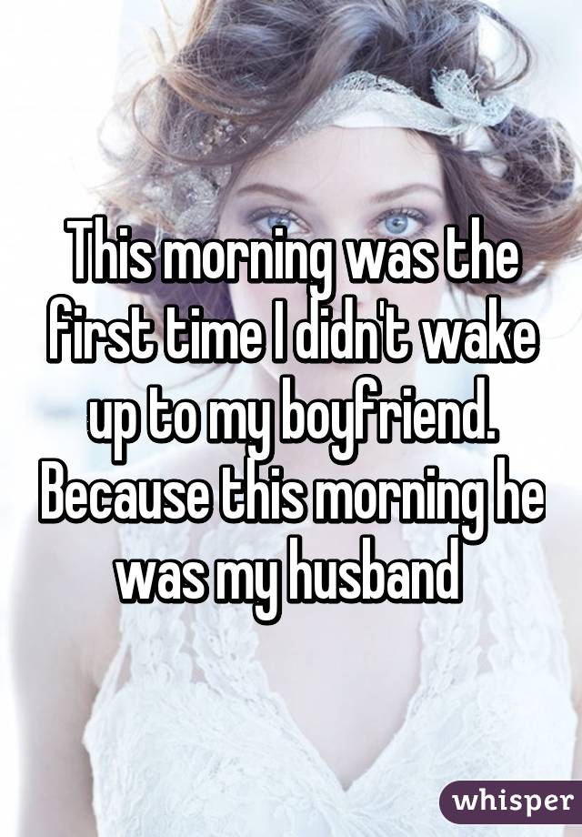 This morning was the first time I didn't wake up to my boyfriend. Because this morning he was my husband 