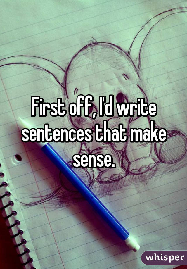 First off, I'd write sentences that make sense.