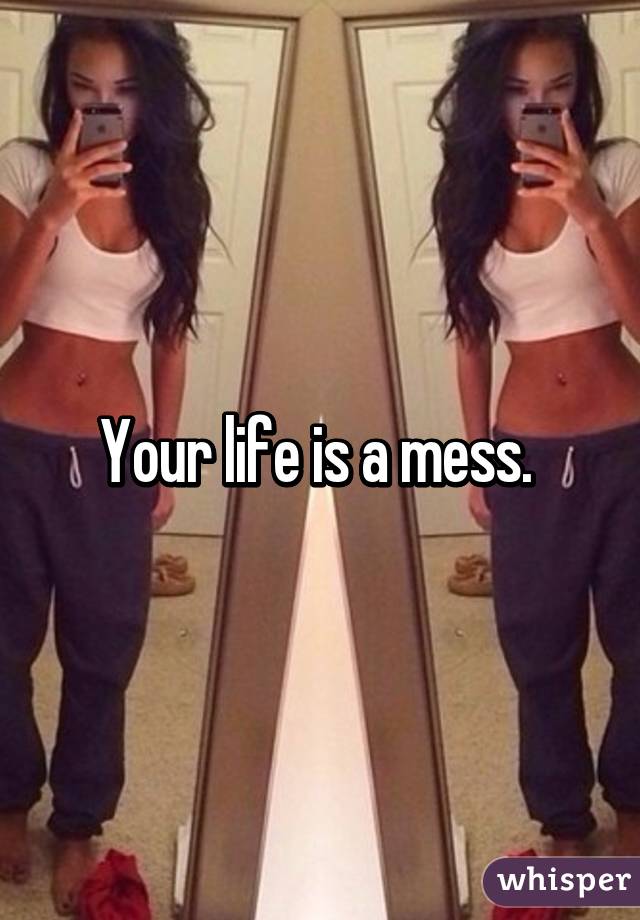 Your life is a mess. 