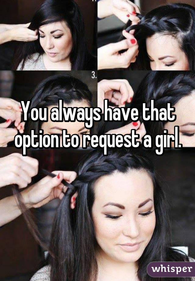 You always have that option to request a girl. 