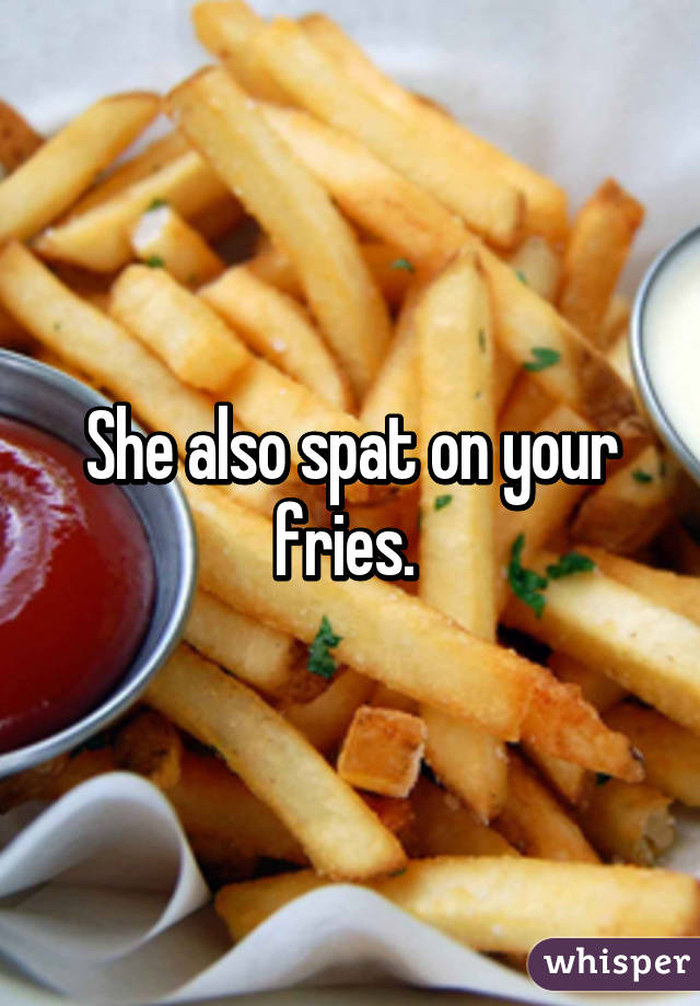 She also spat on your fries. 