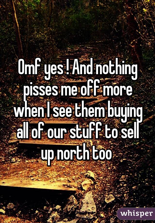 Omf yes ! And nothing pisses me off more when I see them buying all of our stuff to sell up north too 