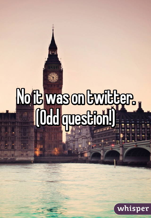 No it was on twitter. (Odd question!)