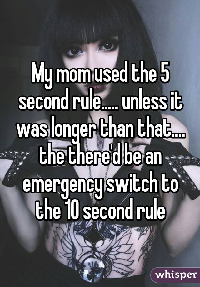 My mom used the 5 second rule..... unless it was longer than that.... the there'd be an emergency switch to the 10 second rule