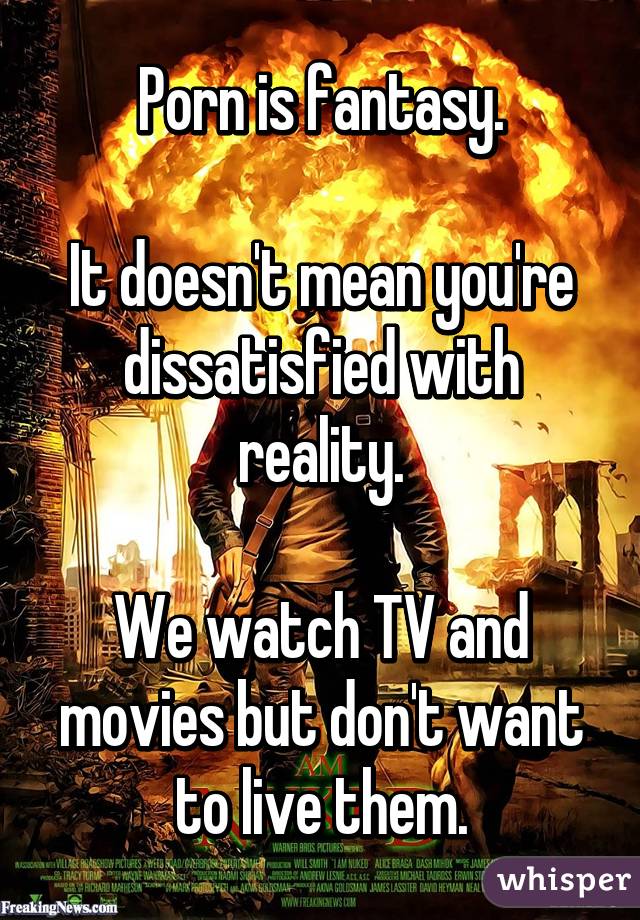 Porn is fantasy.

It doesn't mean you're dissatisfied with reality.

We watch TV and movies but don't want to live them.