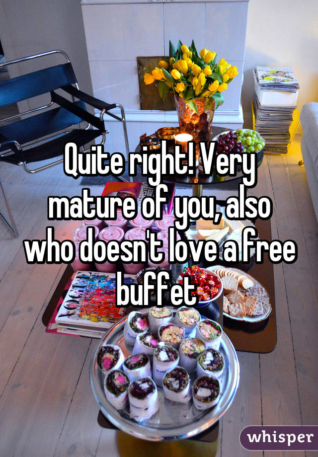 Quite right! Very mature of you, also who doesn't love a free buffet 