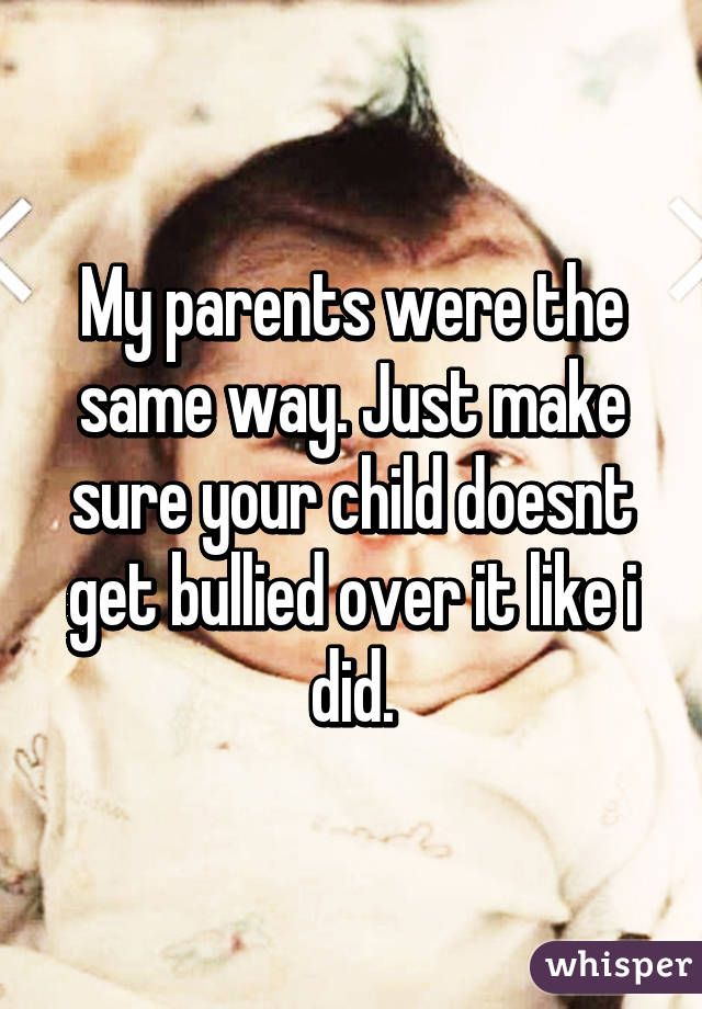 My parents were the same way. Just make sure your child doesnt get bullied over it like i did.