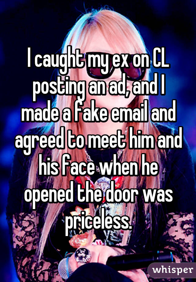 I caught my ex on CL posting an ad, and I made a fake email and agreed to meet him and his face when he opened the door was priceless.