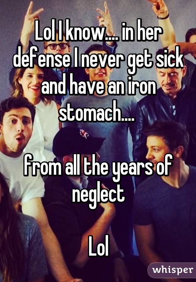 Lol I know.... in her defense I never get sick and have an iron stomach.... 

from all the years of neglect

Lol