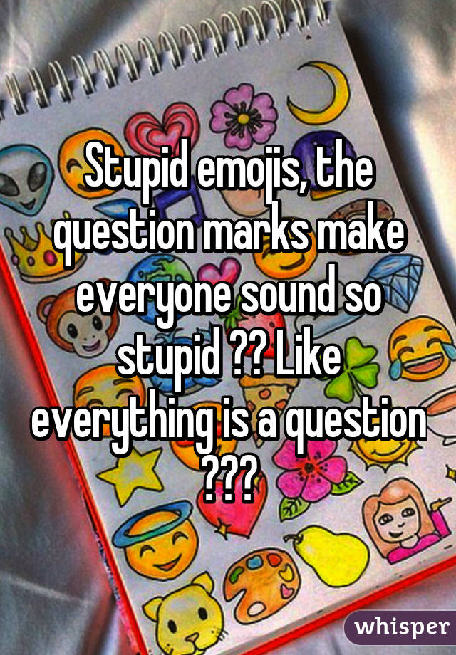 Stupid emojis, the question marks make everyone sound so stupid ?? Like everything is a question ???