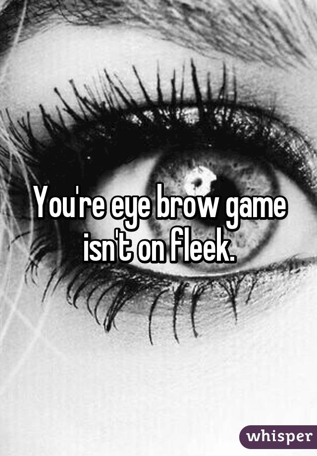 You're eye brow game isn't on fleek.