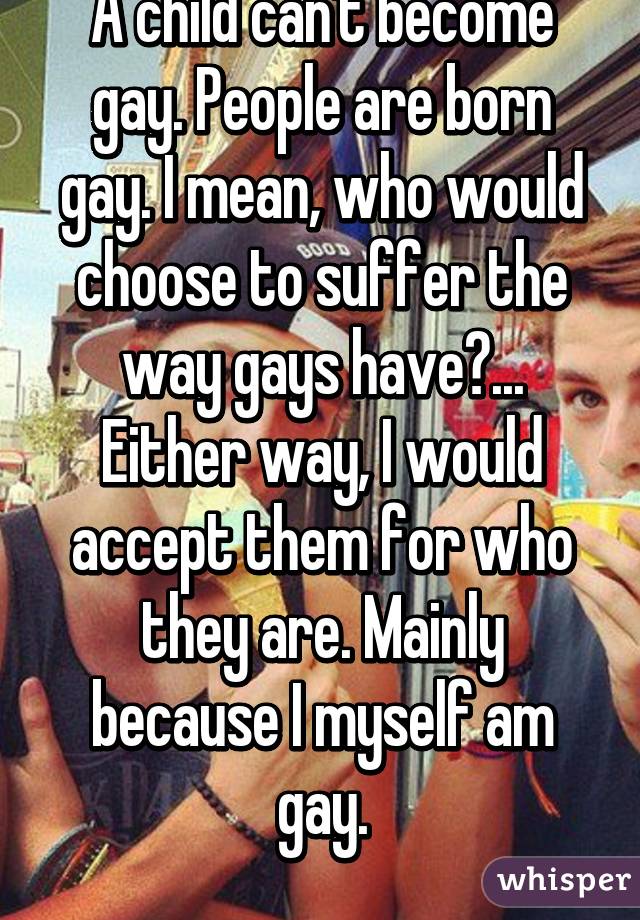 A child can't become gay. People are born gay. I mean, who would choose to suffer the way gays have?...
Either way, I would accept them for who they are. Mainly because I myself am gay.
