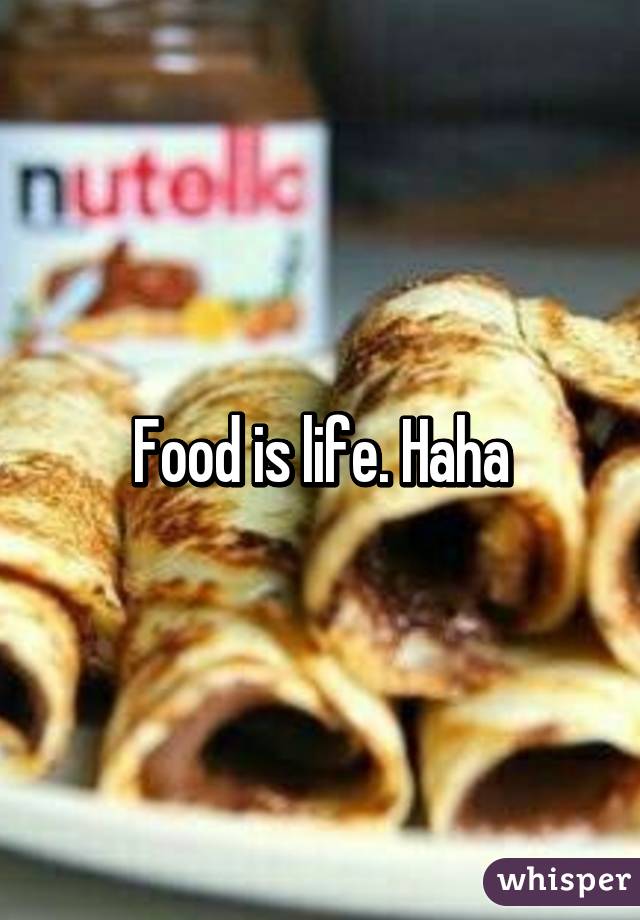 Food is life. Haha