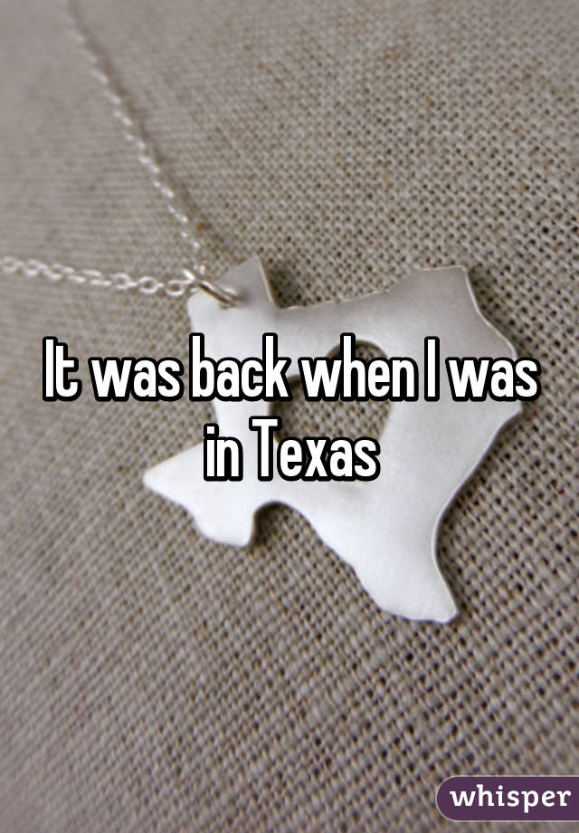 It was back when I was in Texas