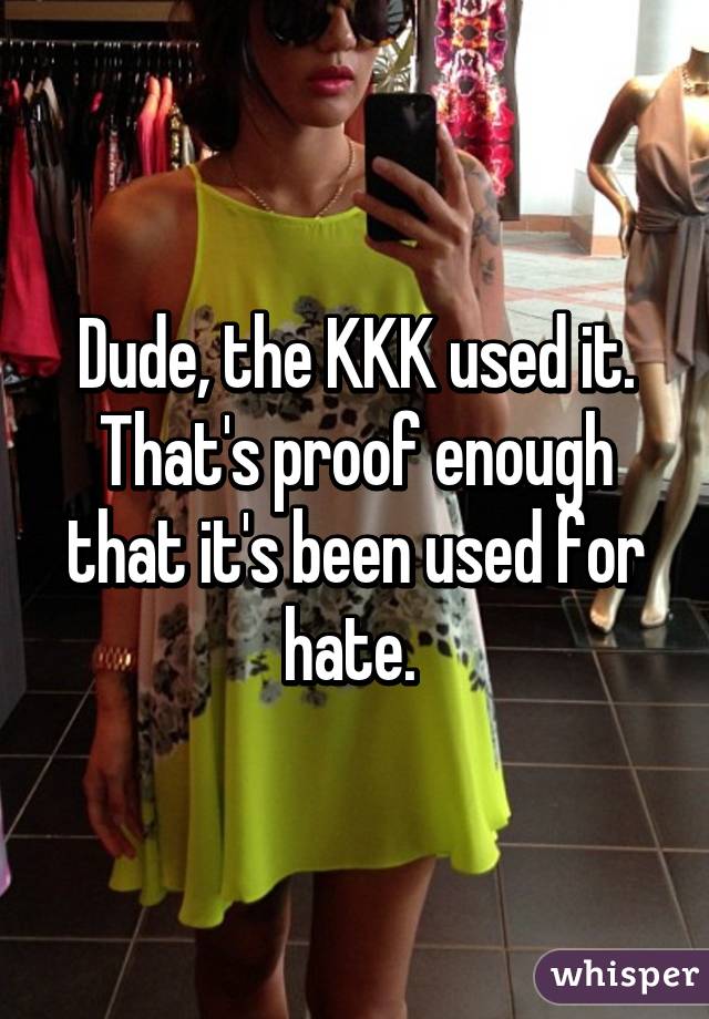 Dude, the KKK used it. That's proof enough that it's been used for hate. 