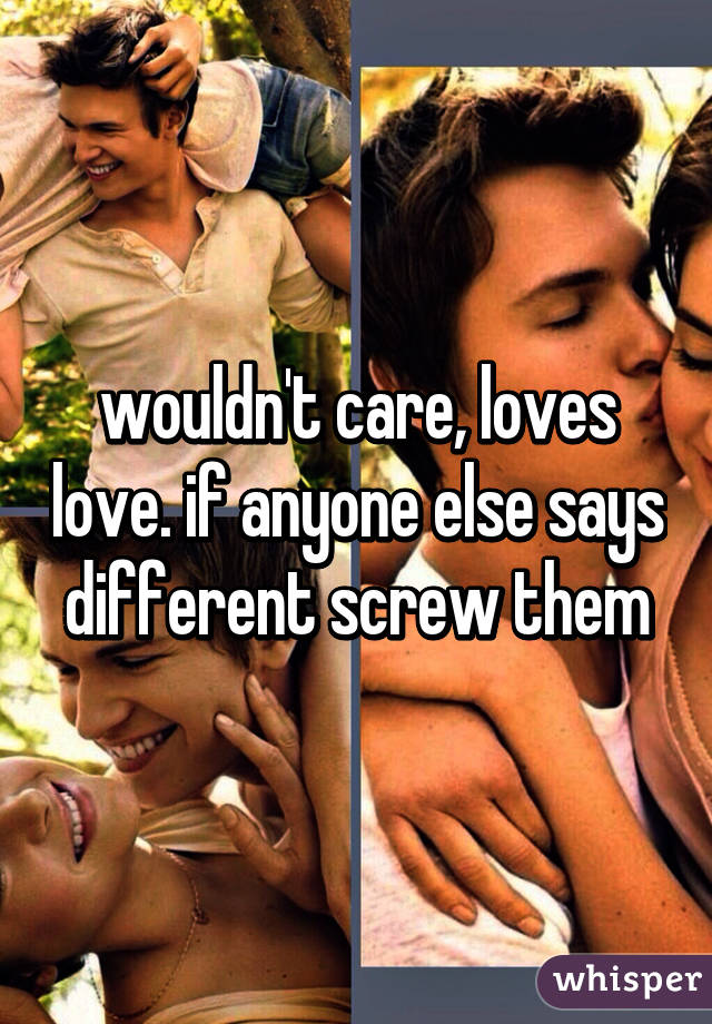 wouldn't care, loves love. if anyone else says different screw them