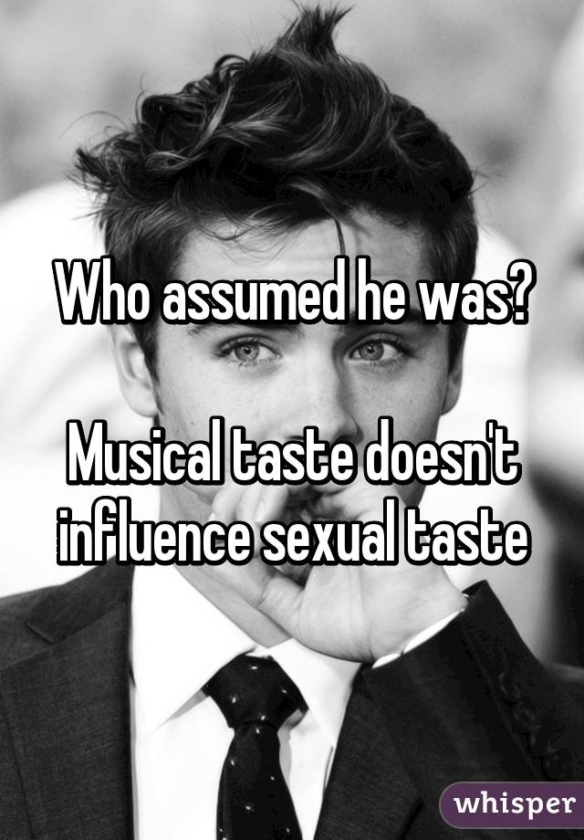 Who assumed he was?

Musical taste doesn't influence sexual taste