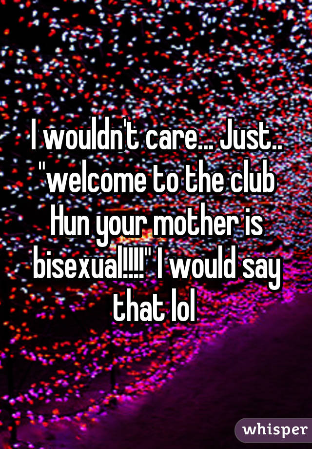 I wouldn't care... Just.. "welcome to the club Hun your mother is bisexual!!!!" I would say that lol 