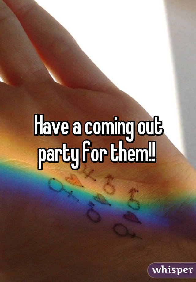 Have a coming out party for them!! 