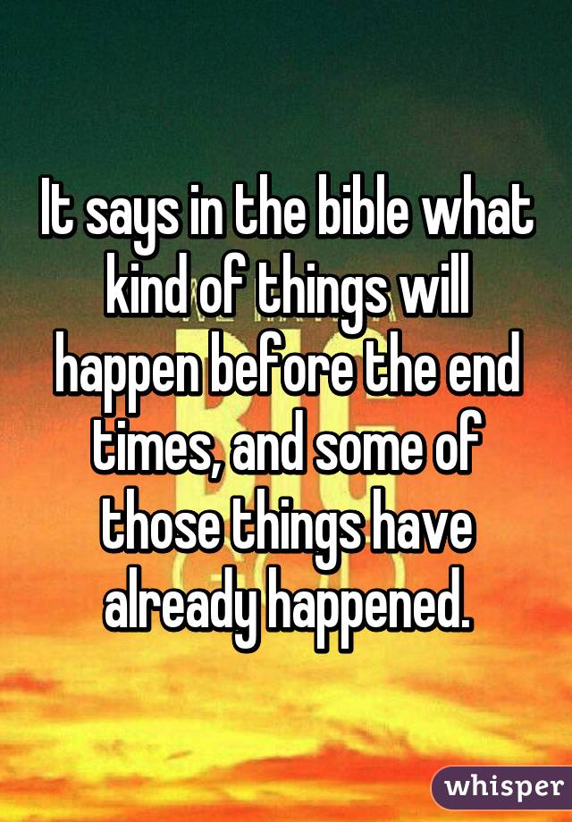 It says in the bible what kind of things will happen before the end times, and some of those things have already happened.