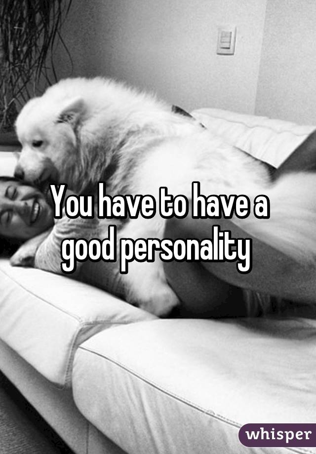 You have to have a good personality 