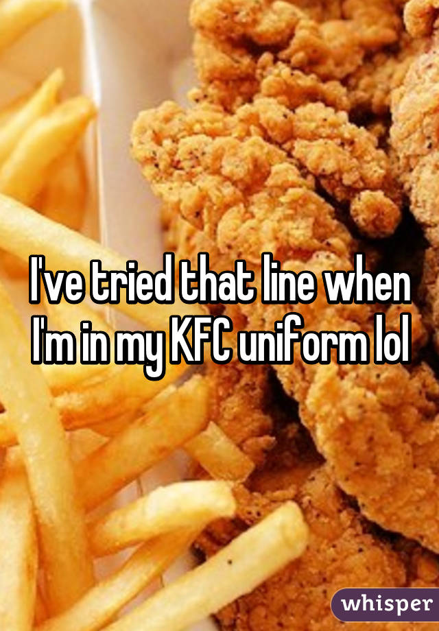 I've tried that line when I'm in my KFC uniform lol