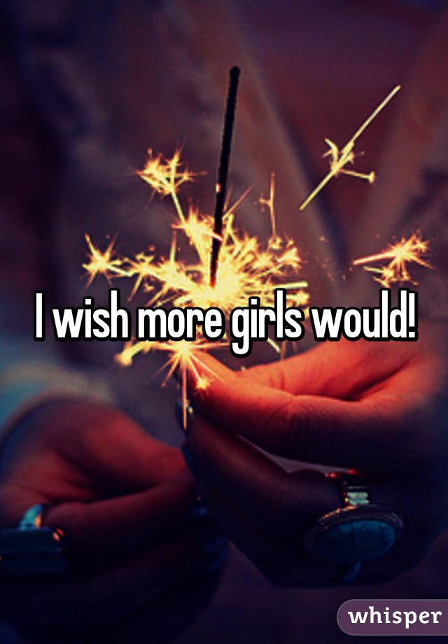 I wish more girls would!