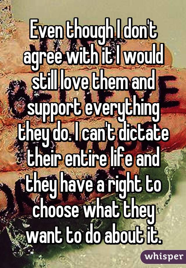 Even though I don't agree with it I would still love them and support everything they do. I can't dictate their entire life and they have a right to choose what they want to do about it.