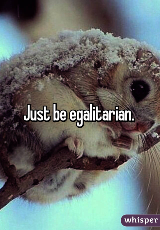 Just be egalitarian. 