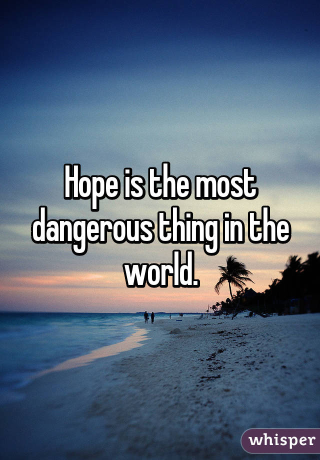 Hope is the most dangerous thing in the world.