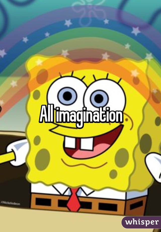 All imagination