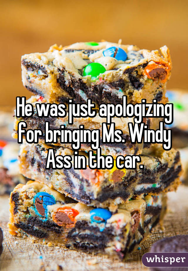 He was just apologizing for bringing Ms. Windy Ass in the car.