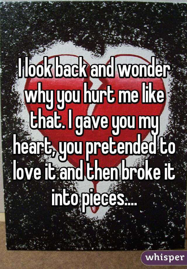 I look back and wonder why you hurt me like that. I gave you my heart, you pretended to love it and then broke it into pieces....