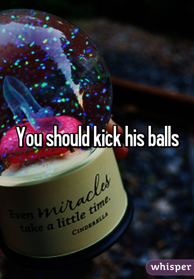 You should kick his balls