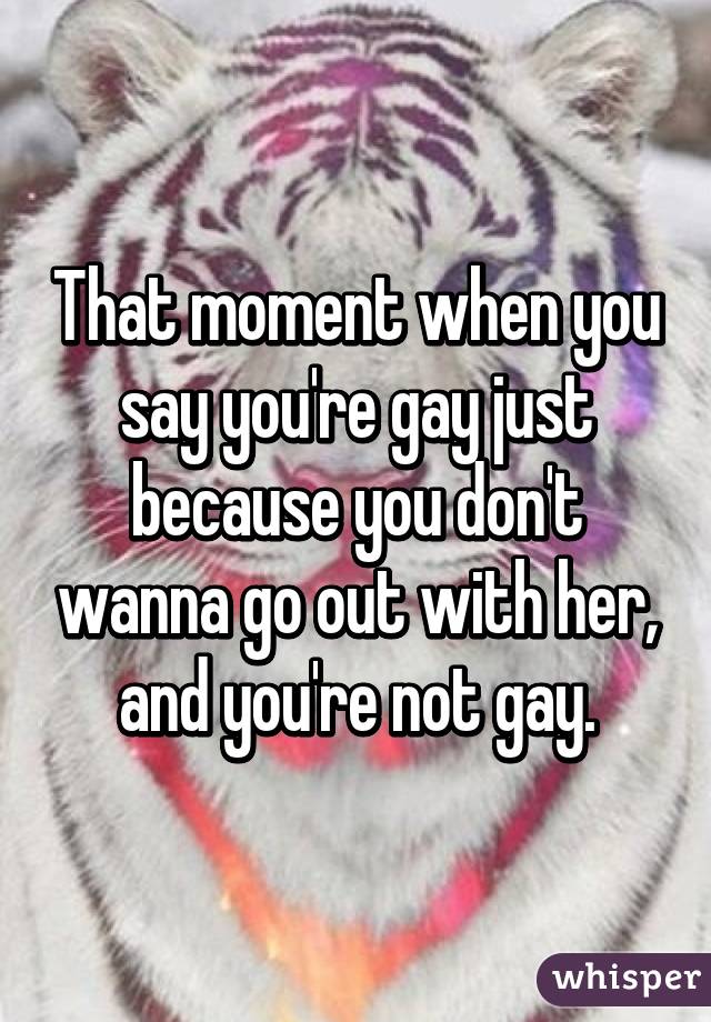 That moment when you say you're gay just because you don't wanna go out with her, and you're not gay.