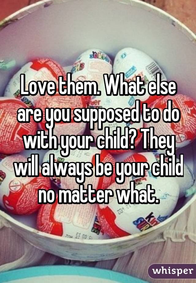 Love them. What else are you supposed to do with your child? They will always be your child no matter what.