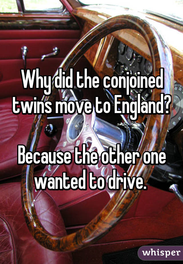 Why did the conjoined twins move to England?

Because the other one wanted to drive. 
