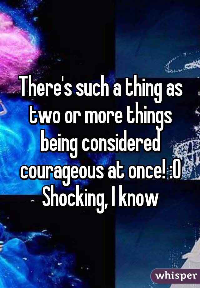 There's such a thing as two or more things being considered courageous at once! :0
Shocking, I know