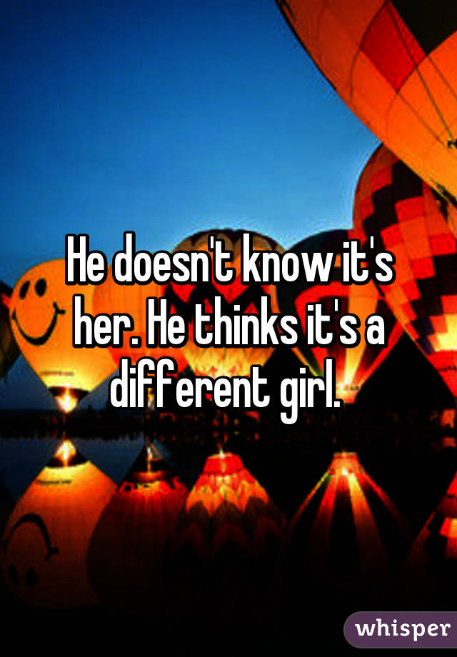 He doesn't know it's her. He thinks it's a different girl. 