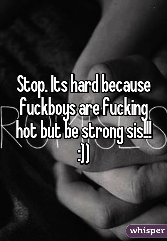 Stop. Its hard because fuckboys are fucking hot but be strong sis!!! :))