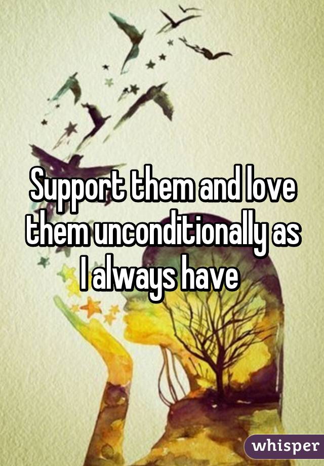 Support them and love them unconditionally as I always have 