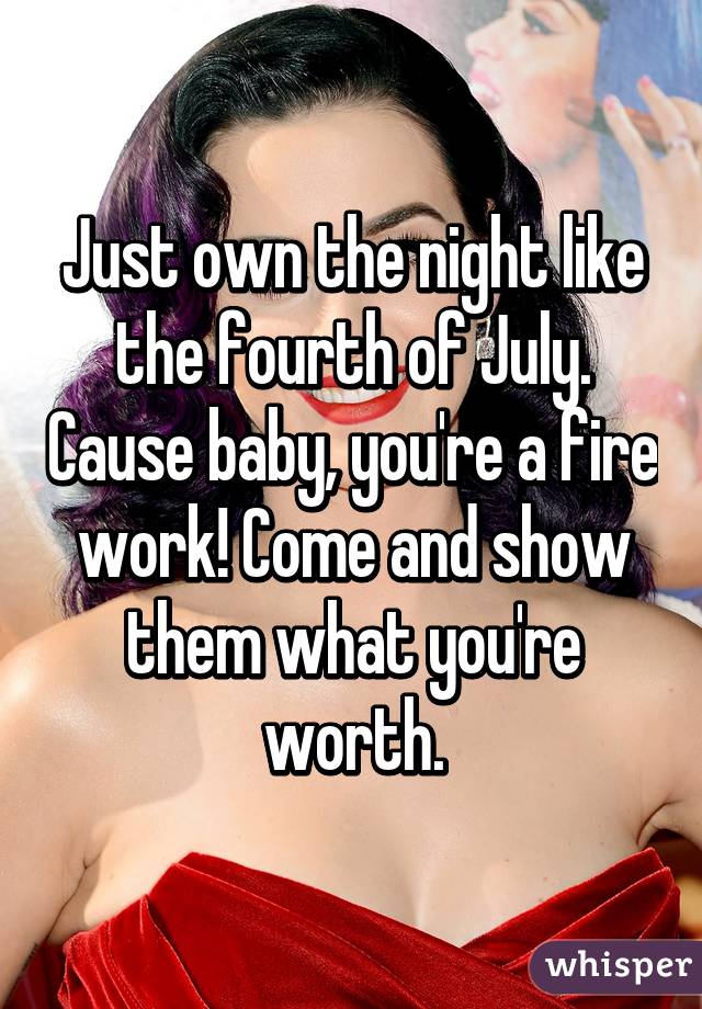 Just own the night like the fourth of July. Cause baby, you're a fire work! Come and show them what you're worth.