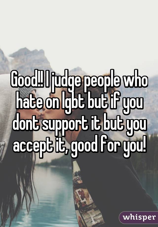 Good!! I judge people who hate on lgbt but if you dont support it but you accept it, good for you!