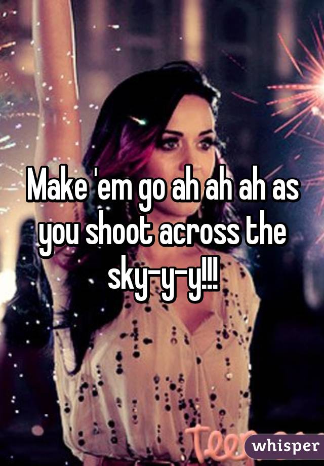 Make 'em go ah ah ah as you shoot across the sky-y-y!!!